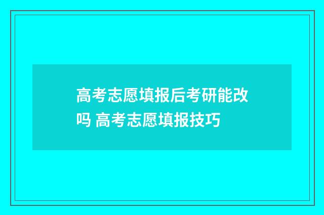 高考志愿填报后考研能改吗 高考志愿填报技巧