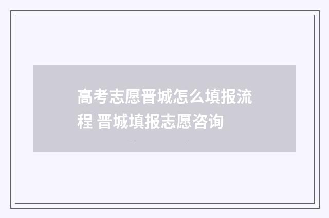 高考志愿晋城怎么填报流程 晋城填报志愿咨询