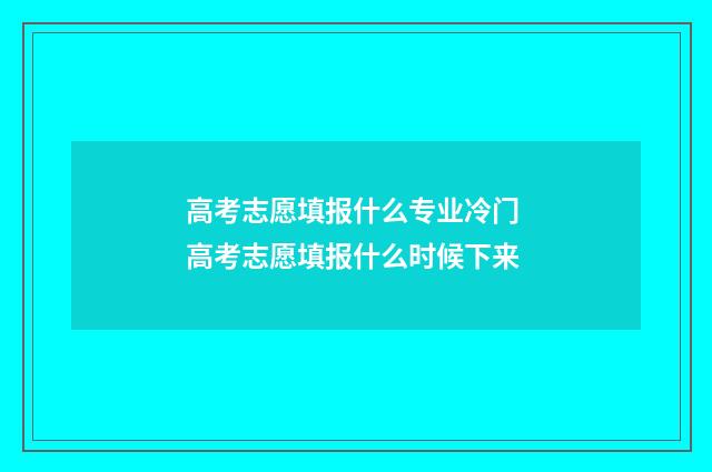 高考志愿填报什么专业冷门 高考志愿填报什么时候下来