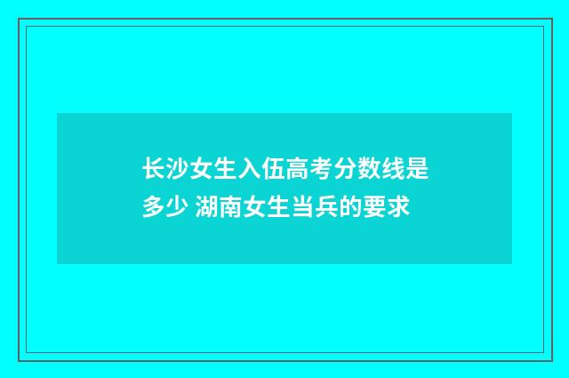 长沙女生入伍高考分数线是多少 湖南女生当兵的要求
