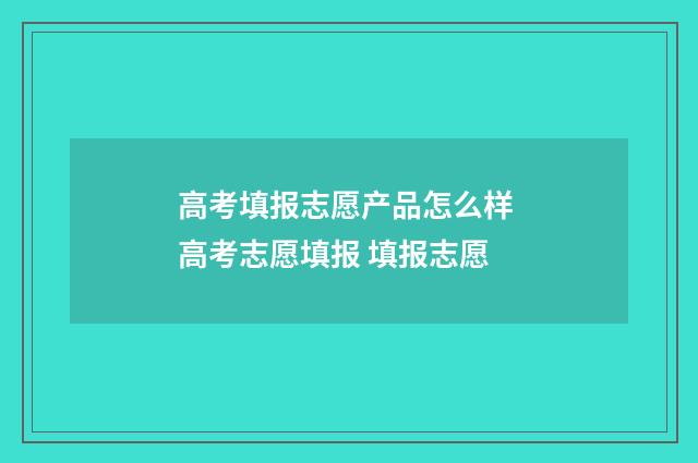 高考填报志愿产品怎么样 高考志愿填报 填报志愿