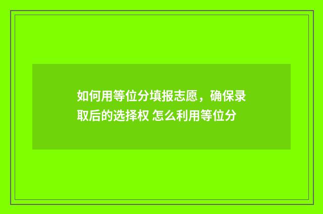 如何用等位分填报志愿,确保录取后的选择权 怎么利用等位分