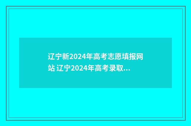 辽宁新2024年高考志愿填报网站 辽宁2024年高考录取时间是多少