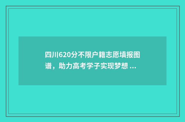 四川620分不限户籍志愿填报图谱，助力高考学子实现梦想 2021年260分在四川能报考哪些学校