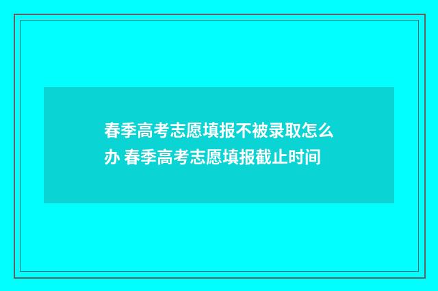 春季高考志愿填报不被录取怎么办 春季高考志愿填报截止时间