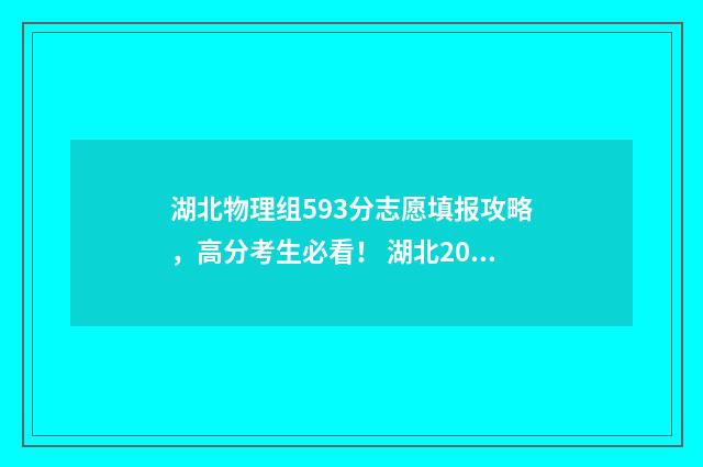湖北物理组593分志愿填报攻略,高分考生必看! 湖北2021物理分段表