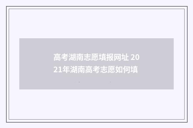 高考湖南志愿填报网址 2021年湖南高考志愿如何填