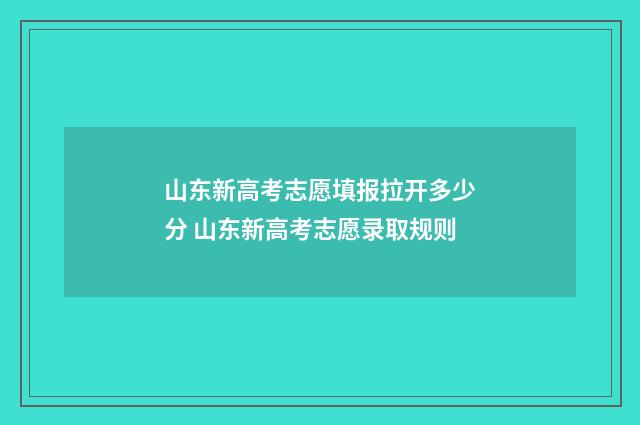 山东新高考志愿填报拉开多少分 山东新高考志愿录取规则