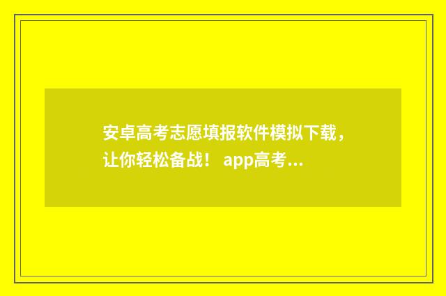 安卓高考志愿填报软件模拟下载,让你轻松备战! app高考填报志愿