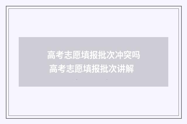 高考志愿填报批次冲突吗 高考志愿填报批次讲解