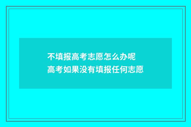不填报高考志愿怎么办呢 高考如果没有填报任何志愿
