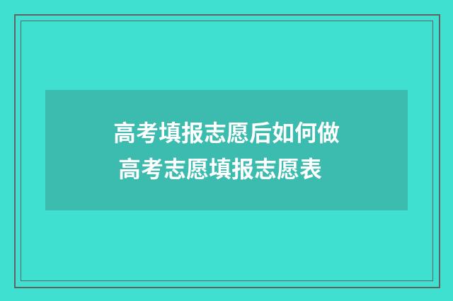 高考填报志愿后如何做 高考志愿填报志愿表