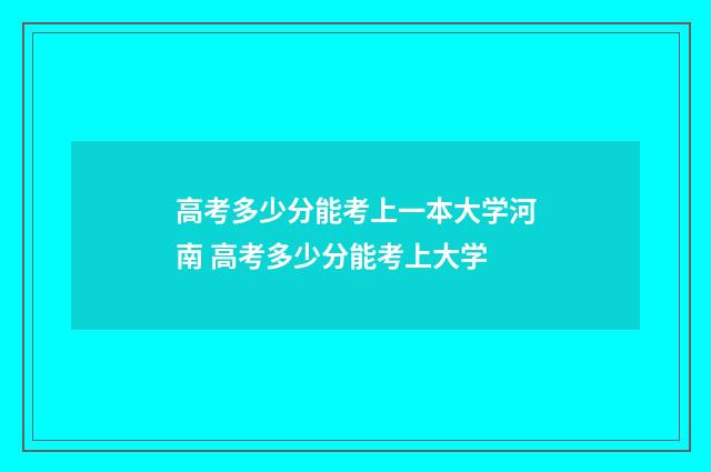 高考多少分能考上一本大学河南 高考多少分能考上大学