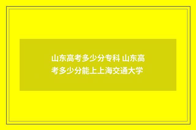 山东高考多少分专科 山东高考多少分能上上海交通大学