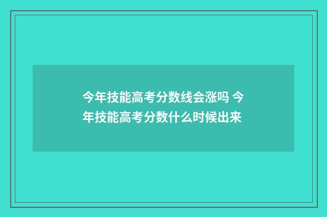 今年技能高考分数线会涨吗 今年技能高考分数什么时候出来