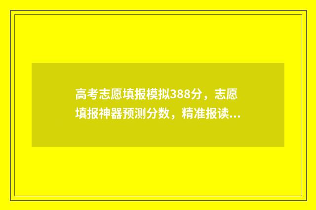高考志愿填报模拟388分，志愿填报神器预测分数，精准报读好大学 高考志愿填报模板完整版