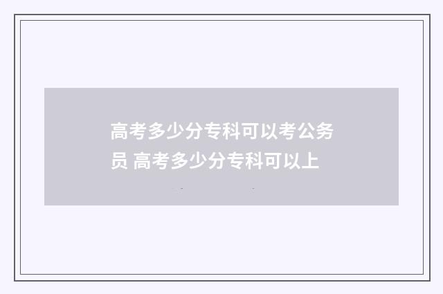 高考多少分专科可以考公务员 高考多少分专科可以上