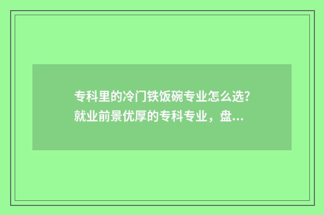 专科里的冷门铁饭碗专业怎么选？就业前景优厚的专科专业，盘点 专科冷门专业排名前十名