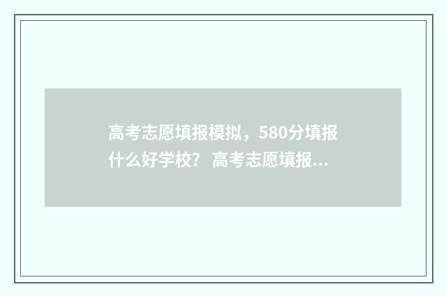 高考志愿填报模拟，580分填报什么好学校？ 高考志愿填报模拟系统入口