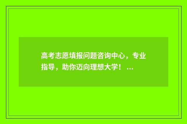 高考志愿填报问题咨询中心，专业指导，助你迈向理想大学！ 高考志愿填报问卷