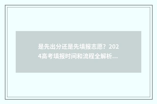 是先出分还是先填报志愿?2024高考填报时间和流程全解析 先出分数线还是先出成绩高考