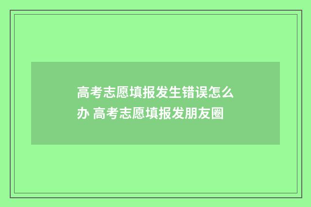 高考志愿填报发生错误怎么办 高考志愿填报发朋友圈