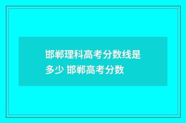 邯郸理科高考分数线是多少 邯郸高考分数