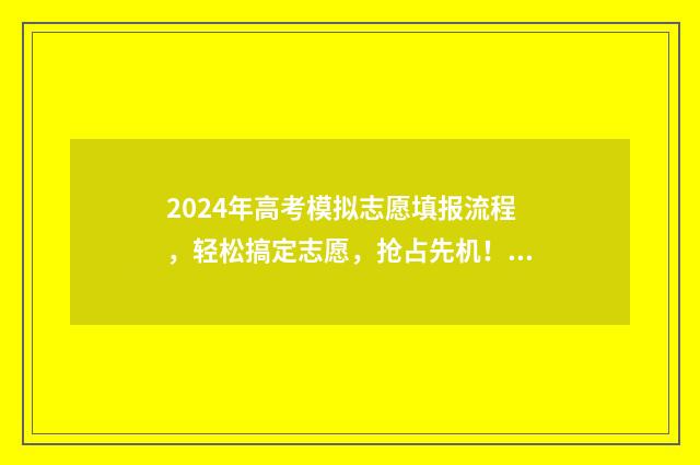 2024年高考模拟志愿填报流程，轻松搞定志愿，抢占先机！ 2024年高考模拟志愿填报怎么填