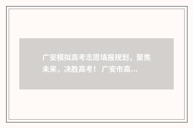 广安模拟高考志愿填报规划,聚焦未来,决胜高考! 广安市高考2021