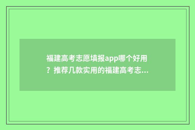 福建高考志愿填报app哪个好用？推荐几款实用的福建高考志愿填报工具 福建高考志愿填报账号是多少