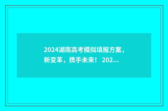 2024湖南高考模拟填报方案,新变革,携手未来! 2024湖南高考模考时间