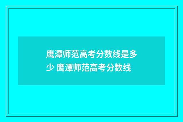 鹰潭师范高考分数线是多少 鹰潭师范高考分数线