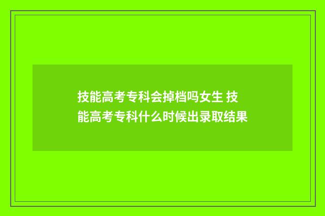 技能高考专科会掉档吗女生 技能高考专科什么时候出录取结果