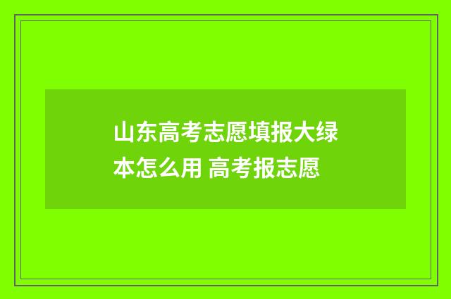 山东高考志愿填报大绿本怎么用 高考报志愿