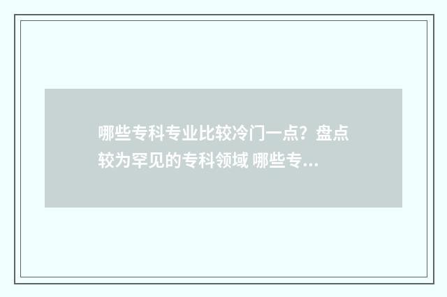 哪些专科专业比较冷门一点？盘点较为罕见的专科领域 哪些专科专业比较好学