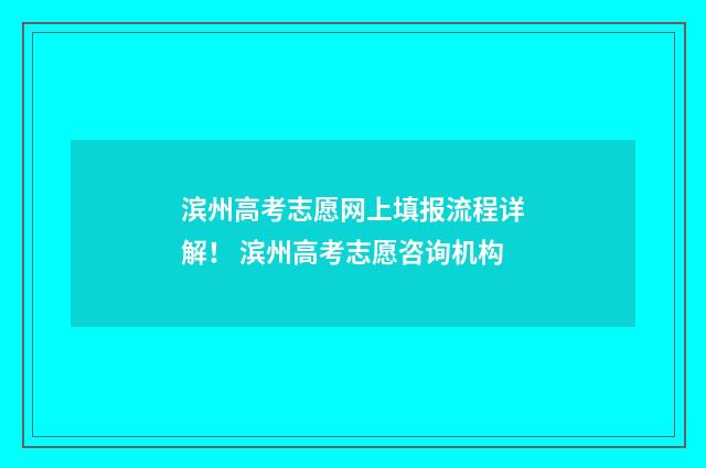 滨州高考志愿网上填报流程详解！ 滨州高考志愿咨询机构