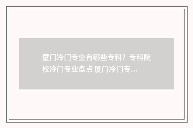 厦门冷门专业有哪些专科?专科院校冷门专业盘点 厦门冷门专业有哪些学校