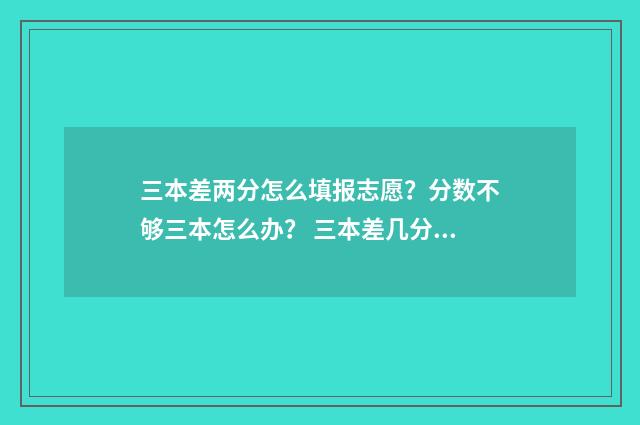 三本差两分怎么填报志愿?分数不够三本怎么办? 三本差几分可以补录吗