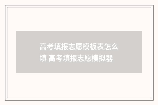 高考填报志愿模板表怎么填 高考填报志愿模拟器