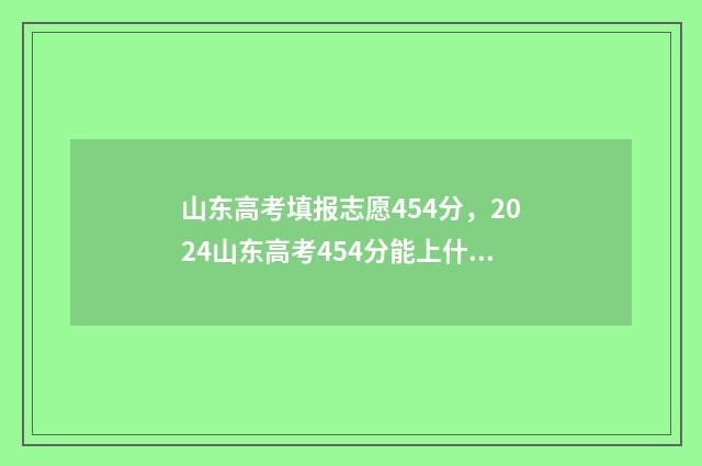 山东高考填报志愿454分,2024山东高考454分能上什么大学? 山东高考填报志愿指南书