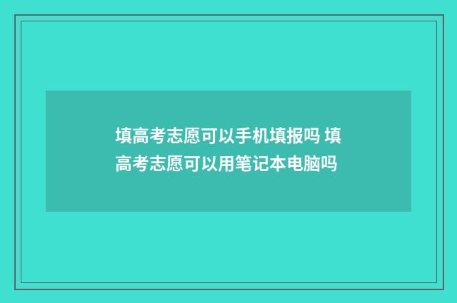 填高考志愿可以手机填报吗 填高考志愿可以用笔记本电脑吗
