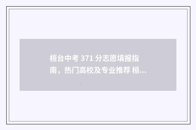 桓台中考 371 分志愿填报指南，热门高校及专业推荐 桓台中考录取分数线