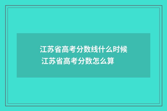 江苏省高考分数线什么时候 江苏省高考分数怎么算