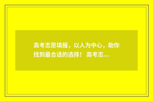 高考志愿填报，以人为中心，助你找到最合适的选择！ 高考志愿填报指导
