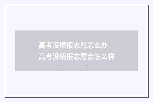 高考没填报志愿怎么办 高考没填报志愿会怎么样