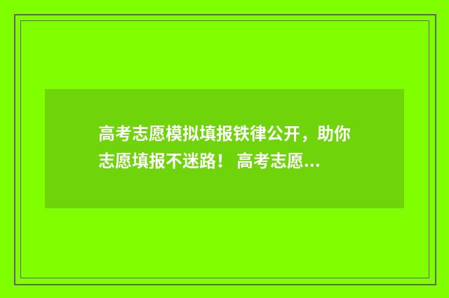 高考志愿模拟填报铁律公开，助你志愿填报不迷路！ 高考志愿模拟填报系统官网