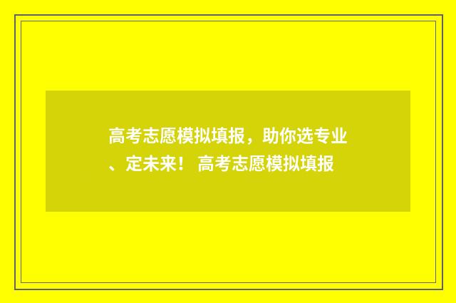 高考志愿模拟填报,助你选专业、定未来! 高考志愿模拟填报