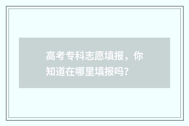 高考专科志愿填报,你知道在哪里填报吗?