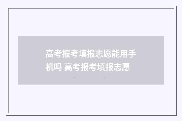 高考报考填报志愿能用手机吗 高考报考填报志愿
