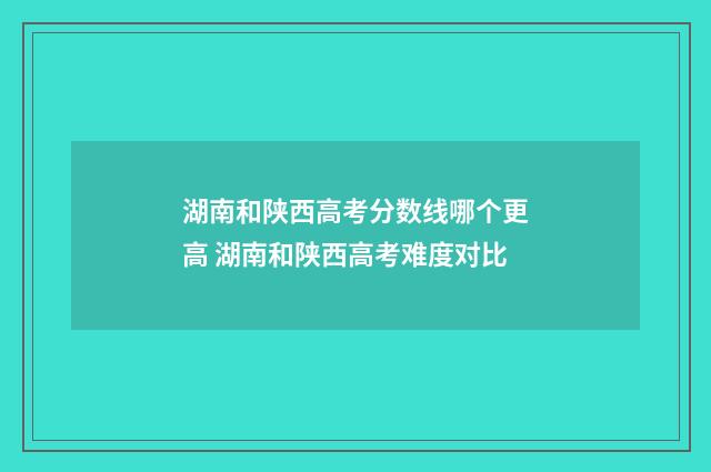 湖南和陕西高考分数线哪个更高 湖南和陕西高考难度对比